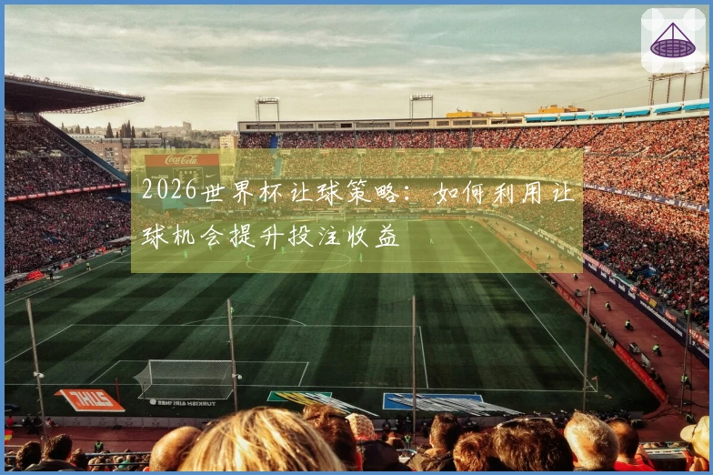 2026世界杯让球策略：如何利用让球机会提升投注收益