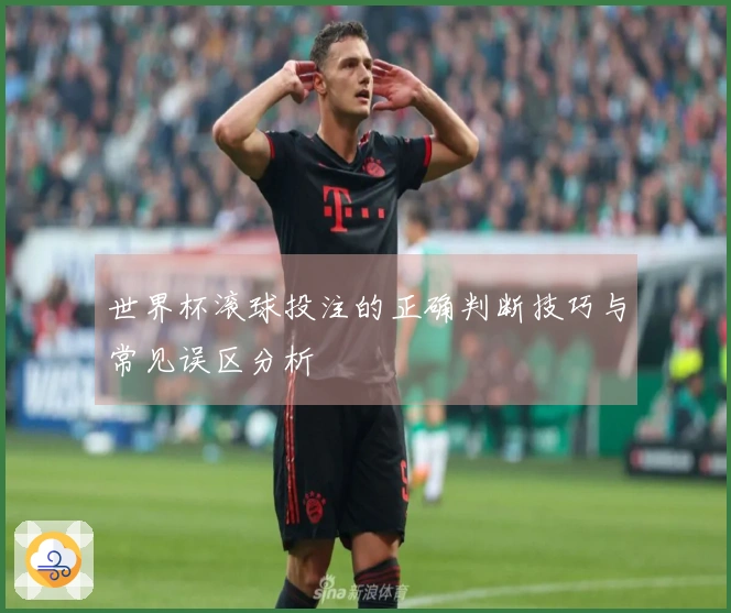 世界杯滚球投注的正确判断技巧与常见误区分析