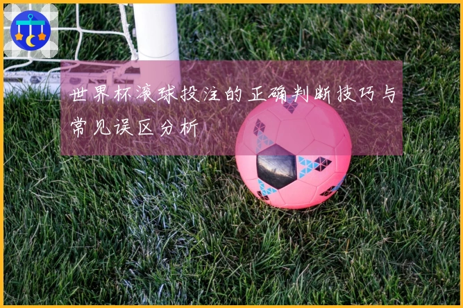 世界杯滚球投注的正确判断技巧与常见误区分析
