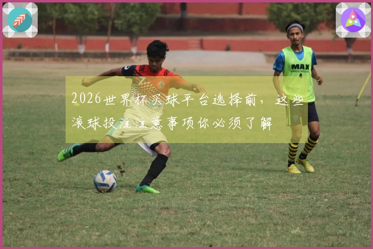 2026世界杯买球平台选择前，这些滚球投注注意事项你必须了解