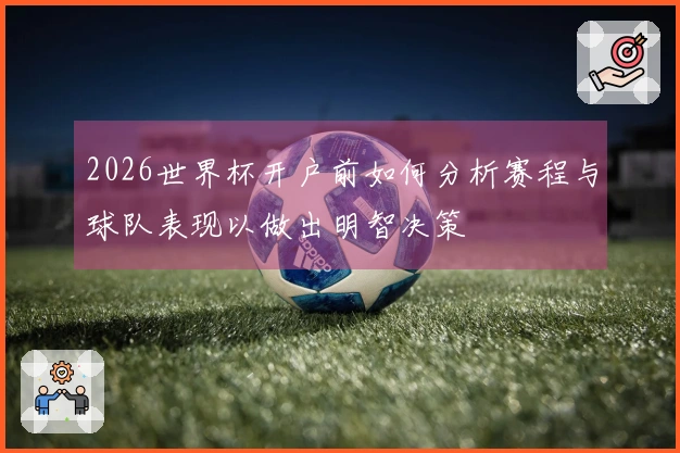 2026世界杯开户前如何分析赛程与球队表现以做出明智决策