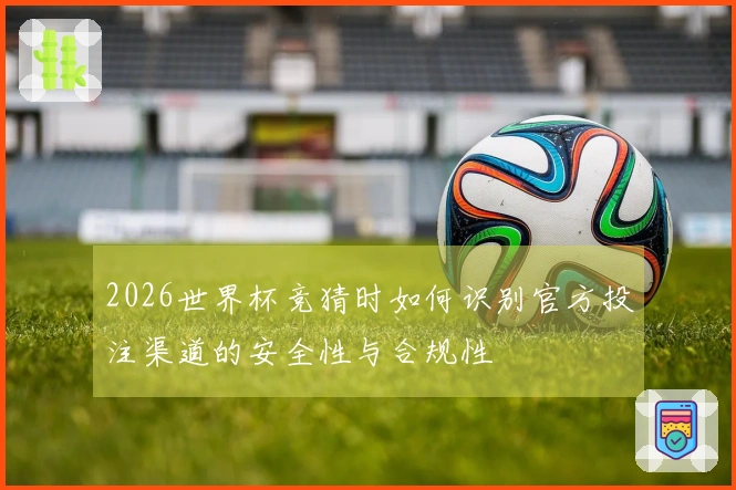 2026世界杯竞猜时如何识别官方投注渠道的安全性与合规性