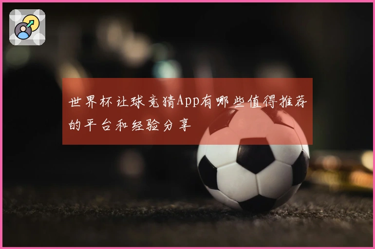 世界杯让球竞猜App有哪些值得推荐的平台和经验分享