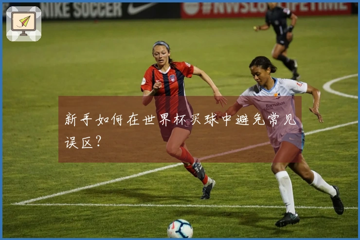新手如何在世界杯买球中避免常见误区？