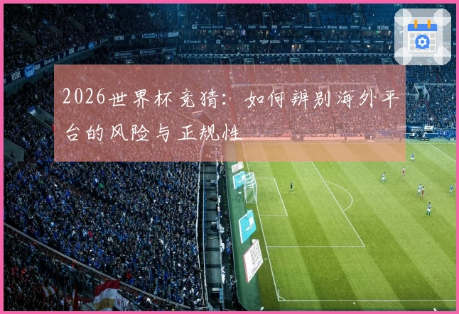 2026世界杯竞猜:如何辨别海外平台的风险与正规性