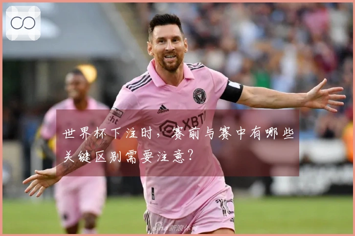 世界杯下注时，赛前与赛中有哪些关键区别需要注意？
