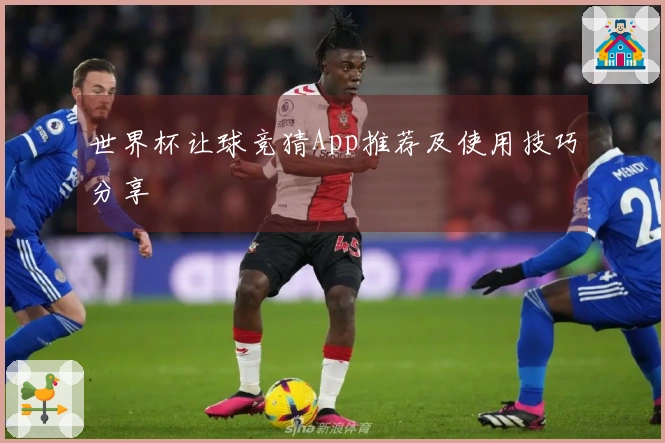世界杯让球竞猜App推荐及使用技巧分享