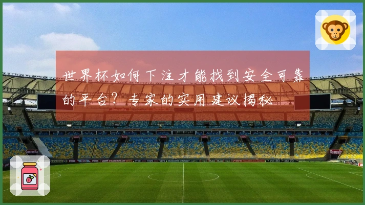 世界杯如何下注才能找到安全可靠的平台？专家的实用建议揭秘