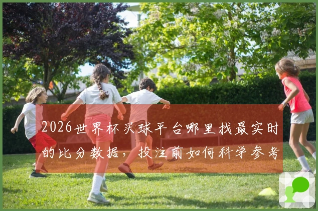 2026世界杯买球平台哪里找最实时的比分数据,投注前如何科学参考?