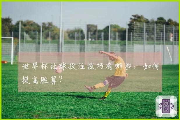 世界杯让球投注技巧有哪些，如何提高胜算？