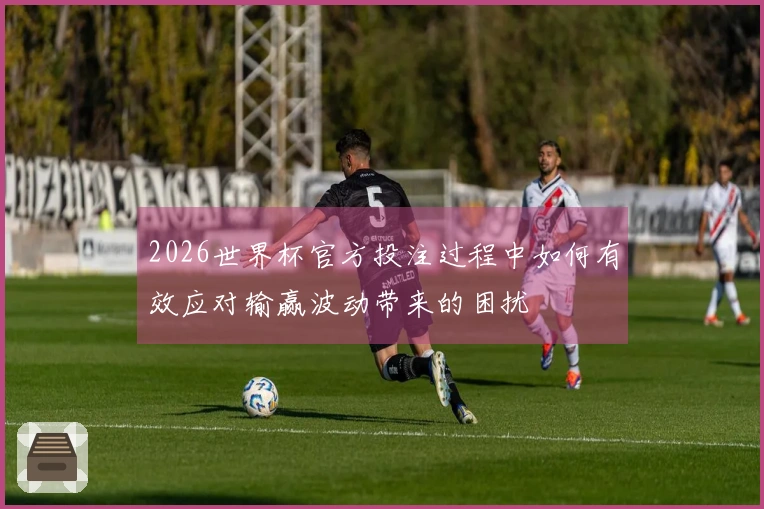 2026世界杯官方投注过程中如何有效应对输赢波动带来的困扰
