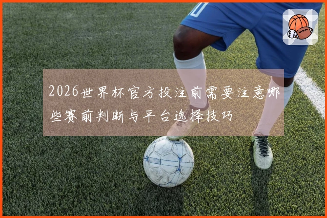2026世界杯官方投注前需要注意哪些赛前判断与平台选择技巧