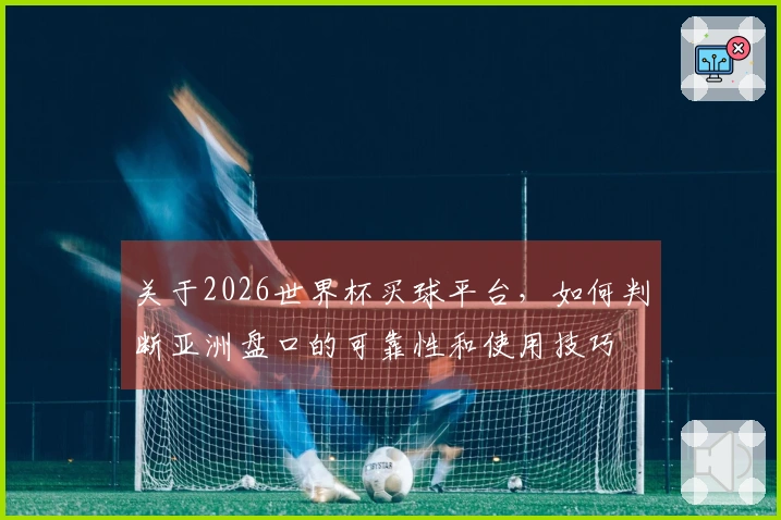 关于2026世界杯买球平台，如何判断亚洲盘口的可靠性和使用技巧