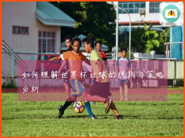 如何理解世界杯让球的规则与策略分析