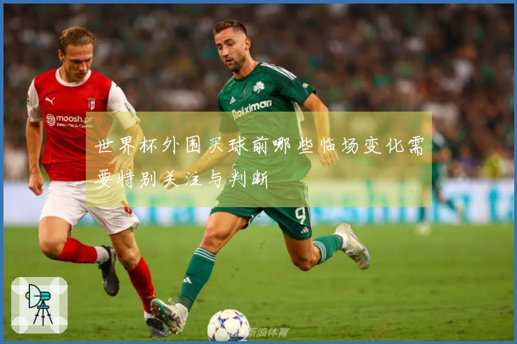 世界杯外围买球前哪些临场变化需要特别关注与判断