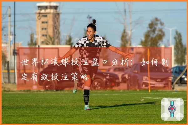 世界杯滚球投注盘口分析：如何制定有效投注策略