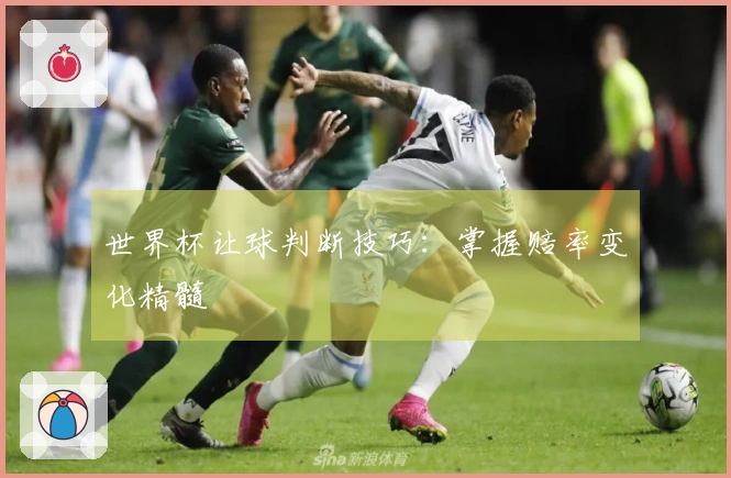 世界杯让球判断技巧：掌握赔率变化精髓