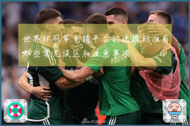 世界杯冠军竞猜平台的选择标准有哪些常见误区和注意事项