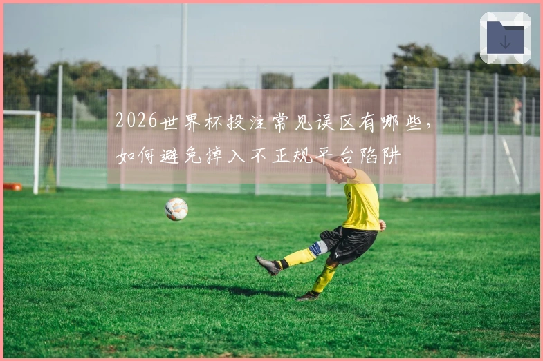 2026世界杯投注常见误区有哪些，如何避免掉入不正规平台陷阱