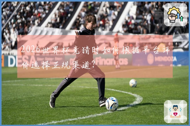 2026世界杯竞猜时如何根据平台评价选择正规渠道?
