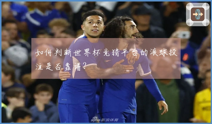 如何判断世界杯竞猜平台的滚球投注是否靠谱?