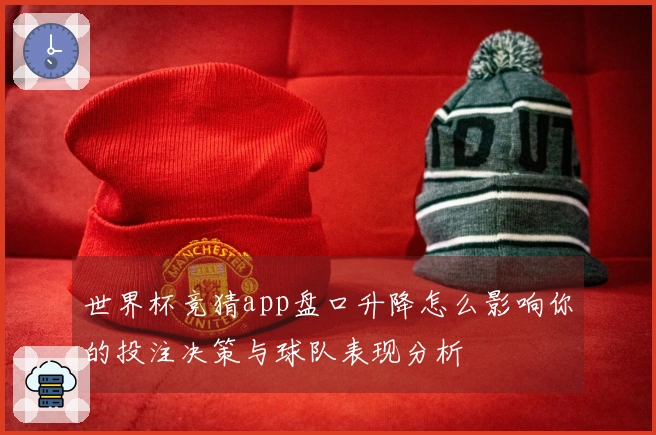 世界杯竞猜app盘口升降怎么影响你的投注决策与球队表现分析